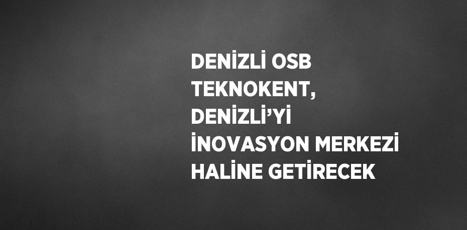 DENİZLİ OSB TEKNOKENT, DENİZLİ’Yİ İNOVASYON MERKEZİ HALİNE GETİRECEK