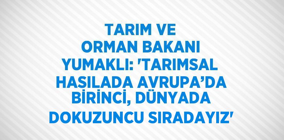 TARIM VE ORMAN BAKANI YUMAKLI: 'TARIMSAL HASILADA AVRUPA’DA BİRİNCİ, DÜNYADA DOKUZUNCU SIRADAYIZ'