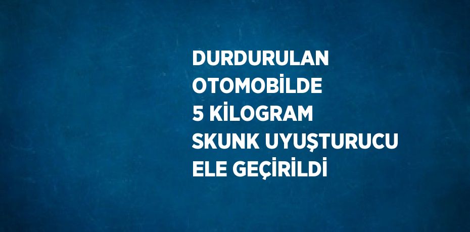 DURDURULAN OTOMOBİLDE 5 KİLOGRAM SKUNK UYUŞTURUCU ELE GEÇİRİLDİ