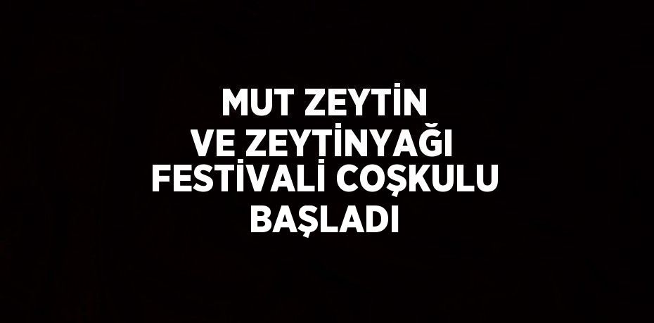 MUT ZEYTİN VE ZEYTİNYAĞI FESTİVALİ COŞKULU BAŞLADI