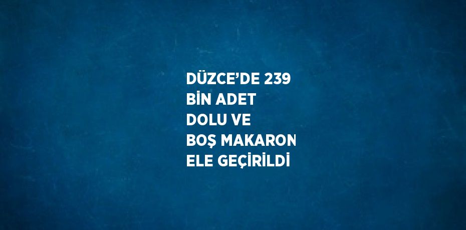 DÜZCE’DE 239 BİN ADET DOLU VE BOŞ MAKARON ELE GEÇİRİLDİ