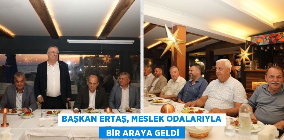 BAŞKAN ERTAŞ, MESLEK ODALARIYLA   BİR ARAYA GELDİ