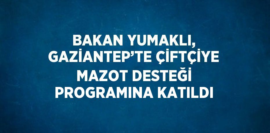 BAKAN YUMAKLI, GAZİANTEP’TE ÇİFTÇİYE MAZOT DESTEĞİ PROGRAMINA KATILDI