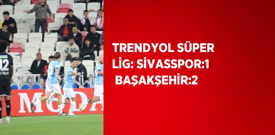 TRENDYOL SÜPER LİG: SİVASSPOR:1  BAŞAKŞEHİR:2