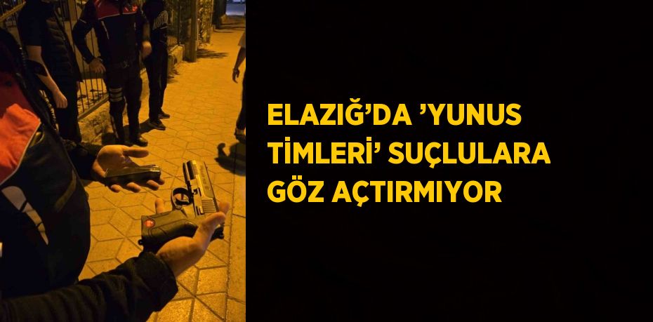 ELAZIĞ’DA ’YUNUS TİMLERİ’ SUÇLULARA GÖZ AÇTIRMIYOR