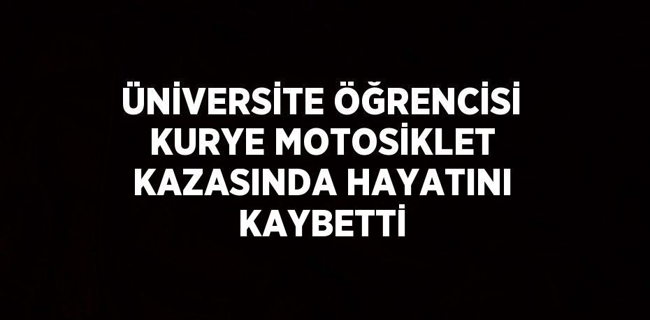 ÜNİVERSİTE ÖĞRENCİSİ KURYE MOTOSİKLET KAZASINDA HAYATINI KAYBETTİ