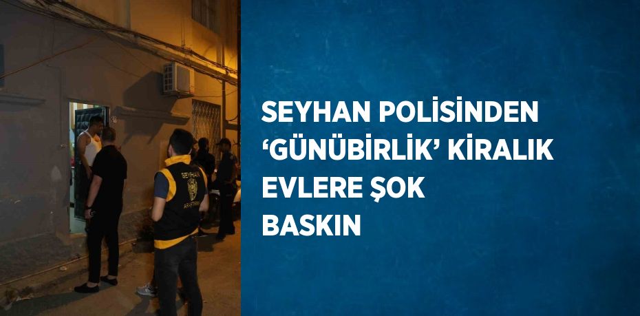 SEYHAN POLİSİNDEN ‘GÜNÜBİRLİK’ KİRALIK EVLERE ŞOK BASKIN