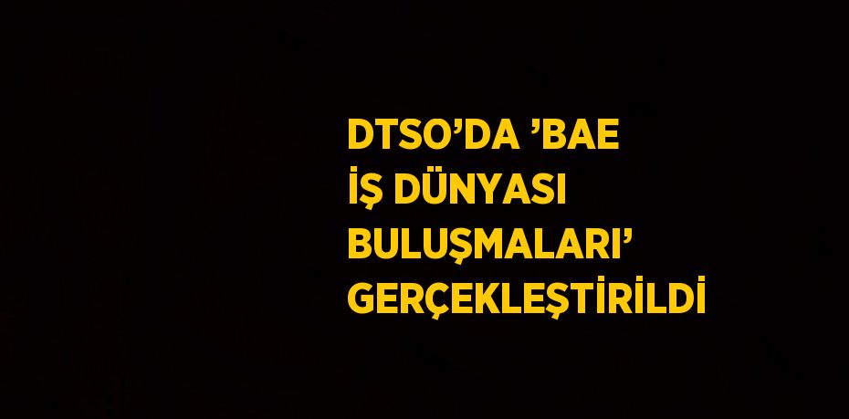 DTSO’DA ’BAE İŞ DÜNYASI BULUŞMALARI’ GERÇEKLEŞTİRİLDİ