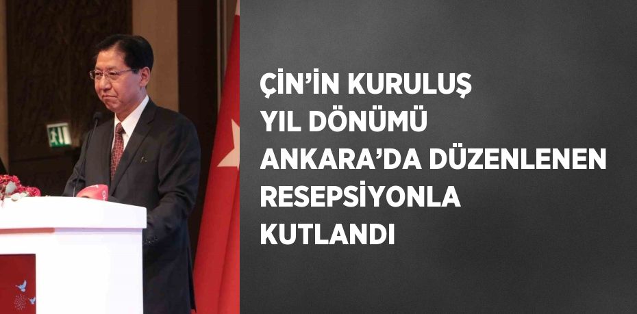 ÇİN’İN KURULUŞ YIL DÖNÜMÜ ANKARA’DA DÜZENLENEN RESEPSİYONLA KUTLANDI