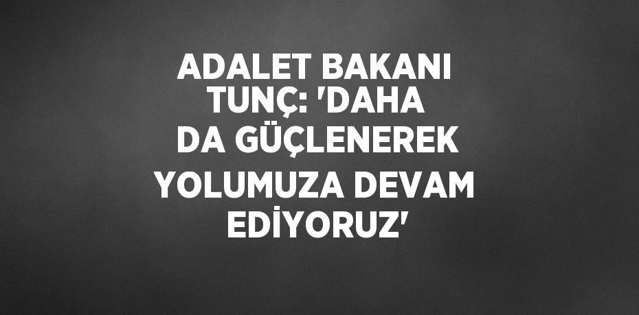 ADALET BAKANI TUNÇ: 'DAHA DA GÜÇLENEREK YOLUMUZA DEVAM EDİYORUZ'