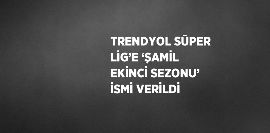 TRENDYOL SÜPER LİG’E ‘ŞAMİL EKİNCİ SEZONU’ İSMİ VERİLDİ