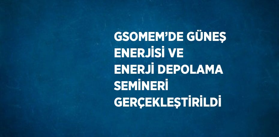 GSOMEM’DE GÜNEŞ ENERJİSİ VE ENERJİ DEPOLAMA SEMİNERİ GERÇEKLEŞTİRİLDİ