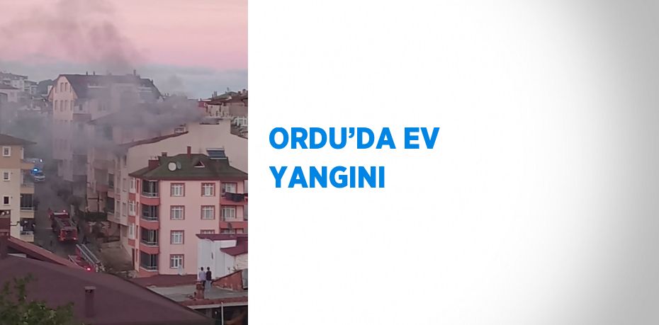 ORDU’DA EV YANGINI