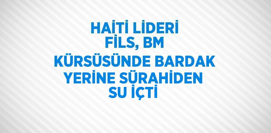 HAİTİ LİDERİ FİLS, BM KÜRSÜSÜNDE BARDAK YERİNE SÜRAHİDEN SU İÇTİ