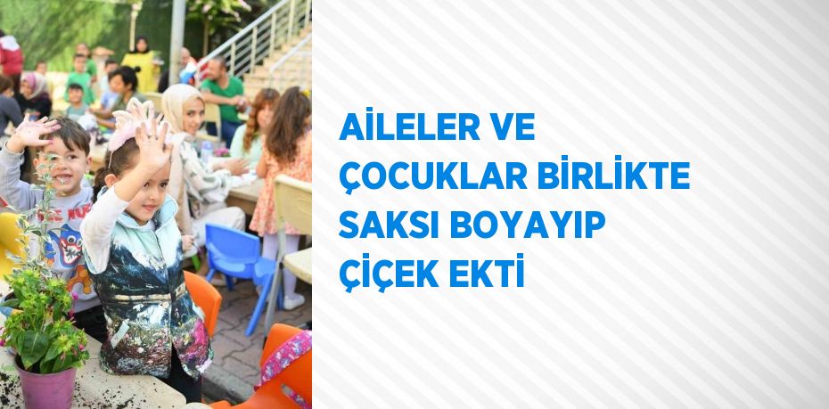 AİLELER VE ÇOCUKLAR BİRLİKTE SAKSI BOYAYIP ÇİÇEK EKTİ