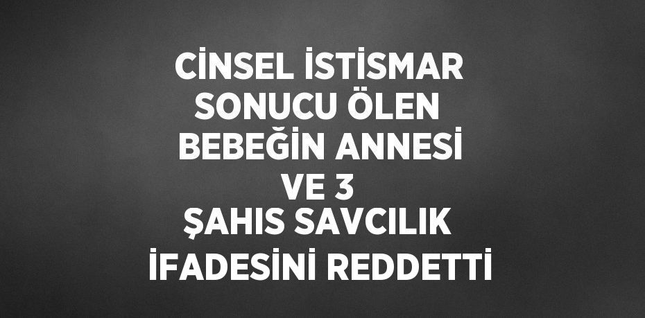 CİNSEL İSTİSMAR SONUCU ÖLEN BEBEĞİN ANNESİ VE 3 ŞAHIS SAVCILIK İFADESİNİ REDDETTİ