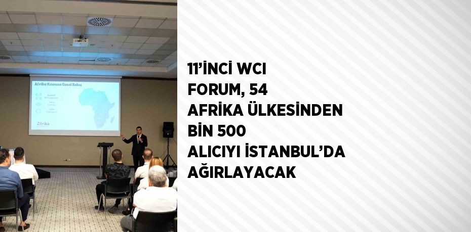 11’İNCİ WCI FORUM, 54 AFRİKA ÜLKESİNDEN BİN 500 ALICIYI İSTANBUL’DA AĞIRLAYACAK