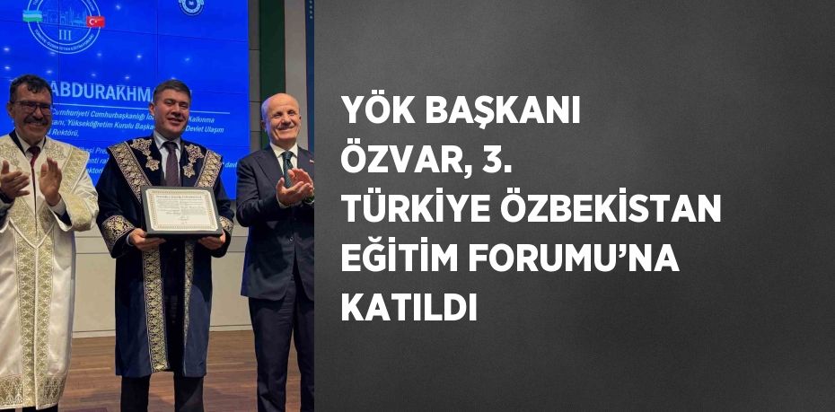 YÖK BAŞKANI ÖZVAR, 3. TÜRKİYE ÖZBEKİSTAN EĞİTİM FORUMU’NA KATILDI