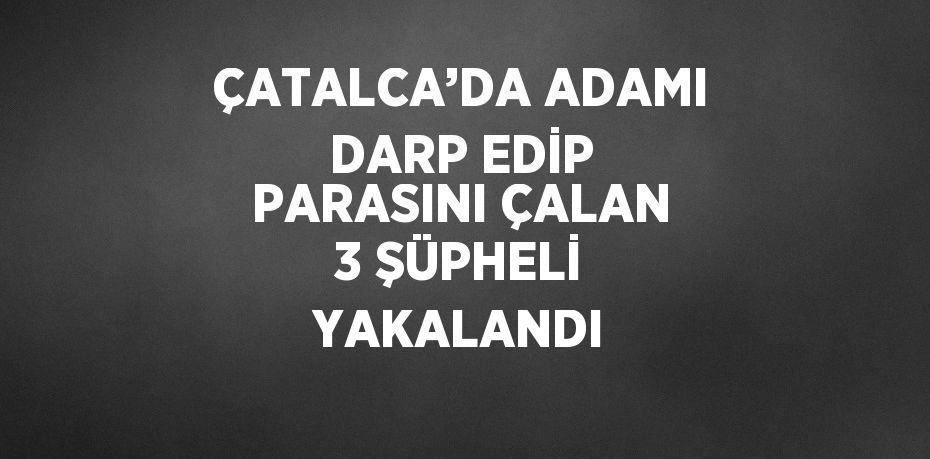 ÇATALCA’DA ADAMI DARP EDİP PARASINI ÇALAN 3 ŞÜPHELİ YAKALANDI