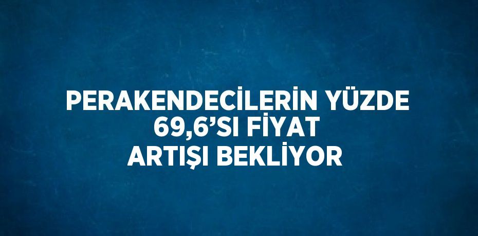 PERAKENDECİLERİN YÜZDE 69,6’SI FİYAT ARTIŞI BEKLİYOR