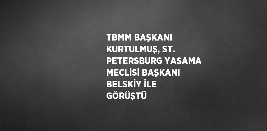 TBMM BAŞKANI KURTULMUŞ, ST. PETERSBURG YASAMA MECLİSİ BAŞKANI BELSKİY İLE GÖRÜŞTÜ