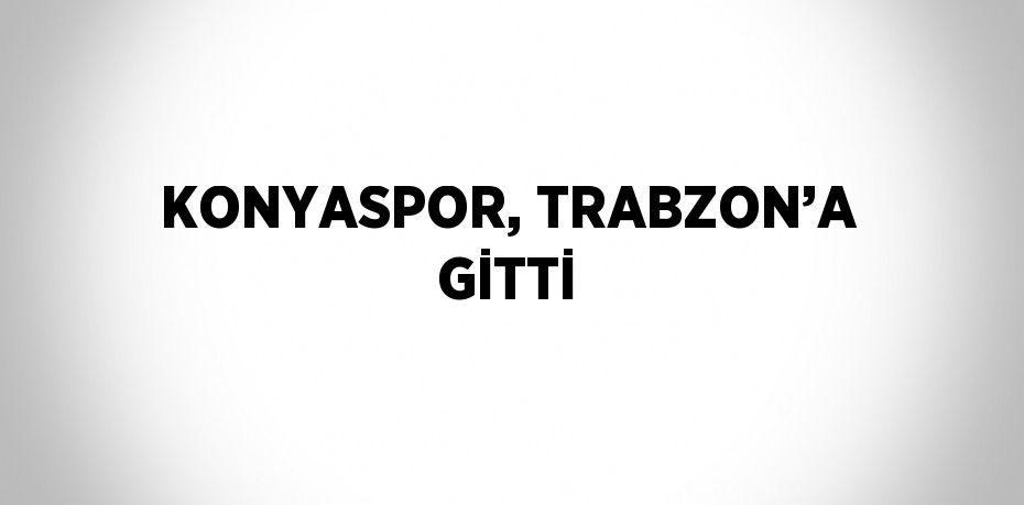 KONYASPOR, TRABZON’A GİTTİ