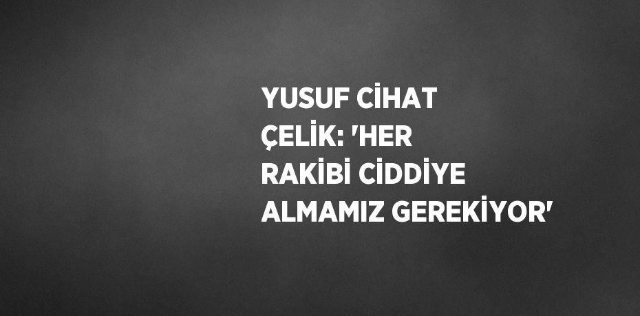 YUSUF CİHAT ÇELİK: 'HER RAKİBİ CİDDİYE ALMAMIZ GEREKİYOR'