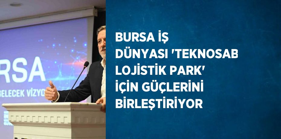 BURSA İŞ DÜNYASI 'TEKNOSAB LOJİSTİK PARK' İÇİN GÜÇLERİNİ BİRLEŞTİRİYOR