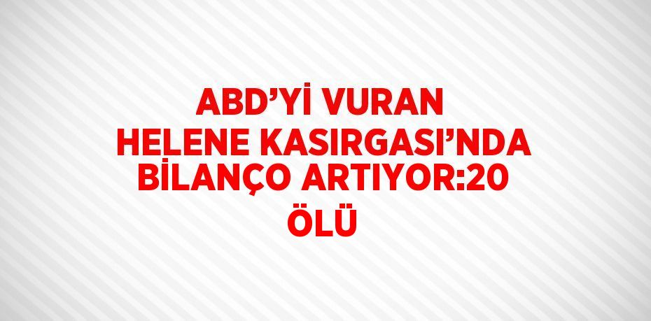 ABD’Yİ VURAN HELENE KASIRGASI’NDA BİLANÇO ARTIYOR:20 ÖLÜ