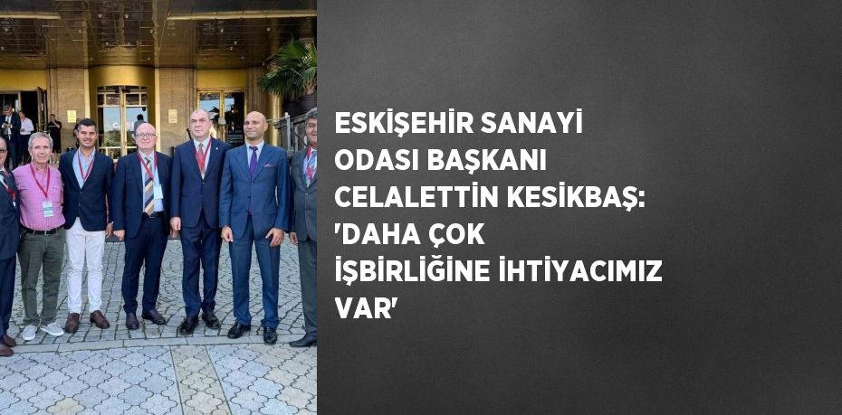 ESKİŞEHİR SANAYİ ODASI BAŞKANI CELALETTİN KESİKBAŞ: 'DAHA ÇOK İŞBİRLİĞİNE İHTİYACIMIZ VAR'