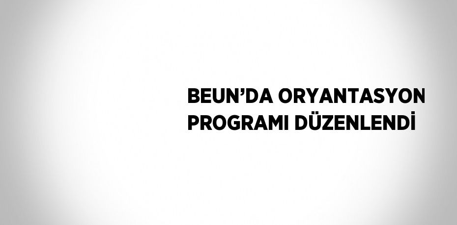 BEUN’DA ORYANTASYON PROGRAMI DÜZENLENDİ