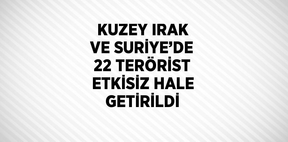 KUZEY IRAK VE SURİYE’DE 22 TERÖRİST ETKİSİZ HALE GETİRİLDİ