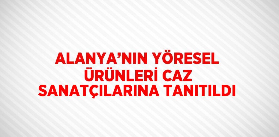 ALANYA’NIN YÖRESEL ÜRÜNLERİ CAZ SANATÇILARINA TANITILDI