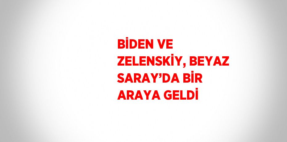 BİDEN VE ZELENSKİY, BEYAZ SARAY’DA BİR ARAYA GELDİ