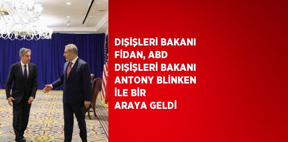 DIŞİŞLERİ BAKANI FİDAN, ABD DIŞİŞLERİ BAKANI ANTONY BLİNKEN İLE BİR ARAYA GELDİ