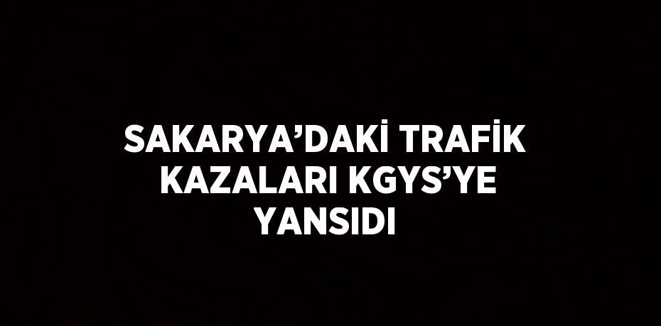 SAKARYA’DAKİ TRAFİK KAZALARI KGYS’YE YANSIDI