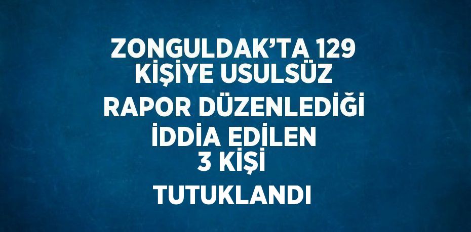 ZONGULDAK’TA 129 KİŞİYE USULSÜZ RAPOR DÜZENLEDİĞİ İDDİA EDİLEN 3 KİŞİ TUTUKLANDI