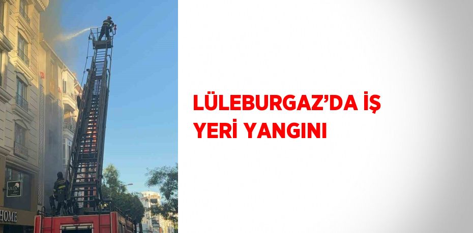 LÜLEBURGAZ’DA İŞ YERİ YANGINI