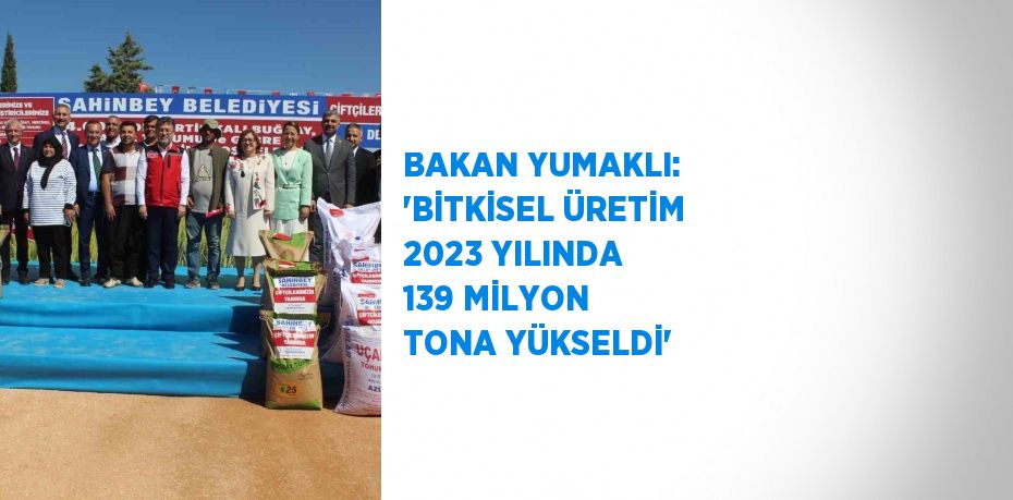 BAKAN YUMAKLI: 'BİTKİSEL ÜRETİM 2023 YILINDA 139 MİLYON TONA YÜKSELDİ'