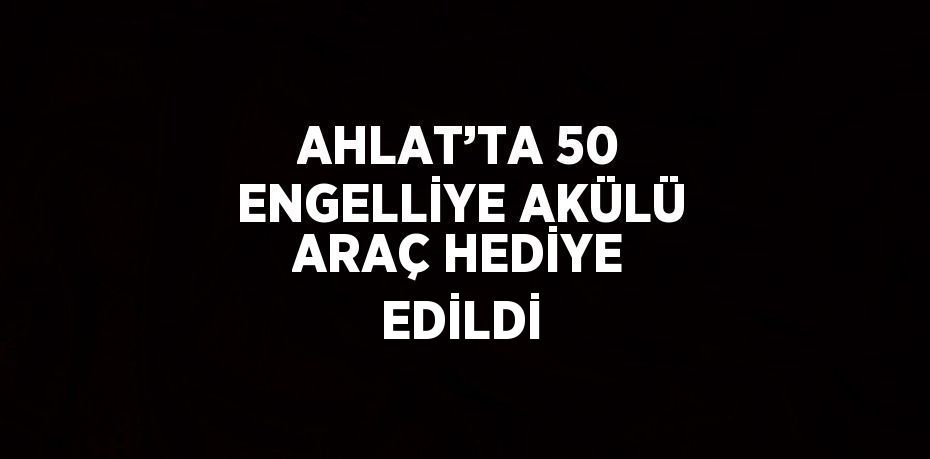 AHLAT’TA 50 ENGELLİYE AKÜLÜ ARAÇ HEDİYE EDİLDİ