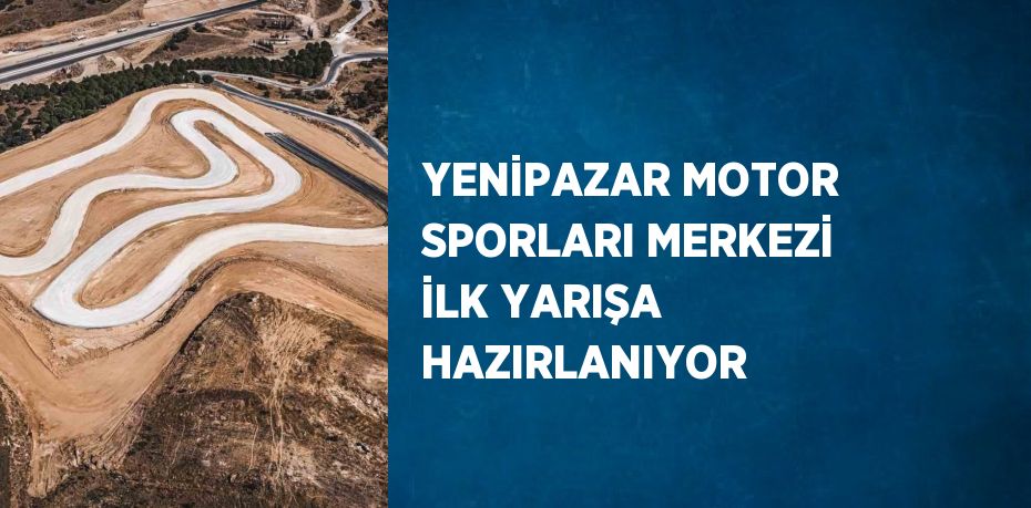 YENİPAZAR MOTOR SPORLARI MERKEZİ İLK YARIŞA HAZIRLANIYOR