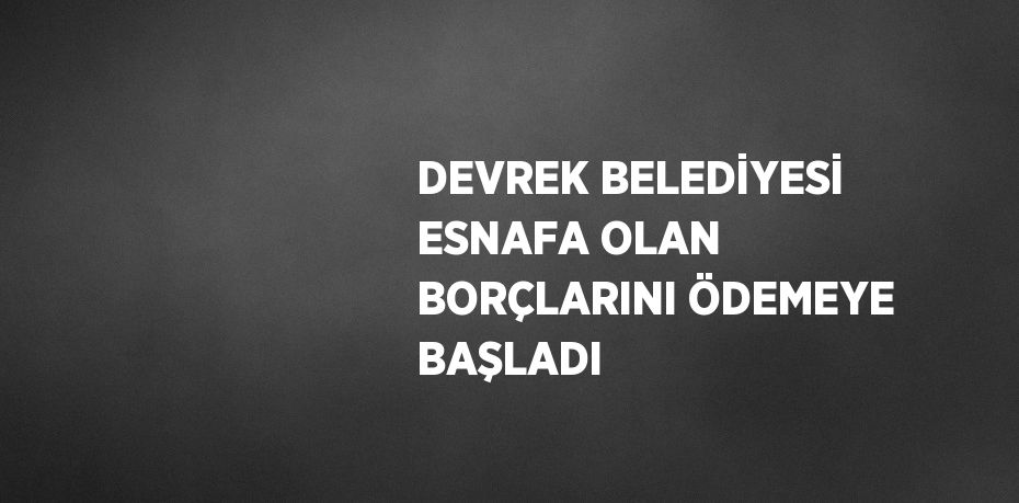 DEVREK BELEDİYESİ ESNAFA OLAN BORÇLARINI ÖDEMEYE BAŞLADI