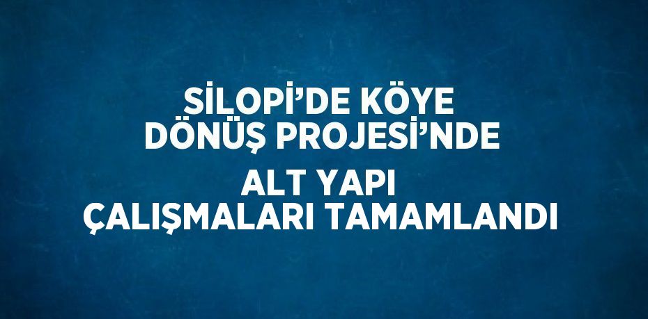 SİLOPİ’DE KÖYE DÖNÜŞ PROJESİ’NDE ALT YAPI ÇALIŞMALARI TAMAMLANDI