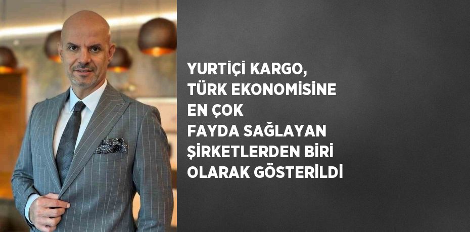 YURTİÇİ KARGO, TÜRK EKONOMİSİNE EN ÇOK FAYDA SAĞLAYAN ŞİRKETLERDEN BİRİ OLARAK GÖSTERİLDİ