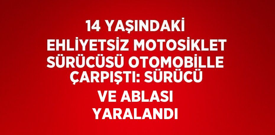 14 YAŞINDAKİ EHLİYETSİZ MOTOSİKLET SÜRÜCÜSÜ OTOMOBİLLE ÇARPIŞTI: SÜRÜCÜ VE ABLASI YARALANDI