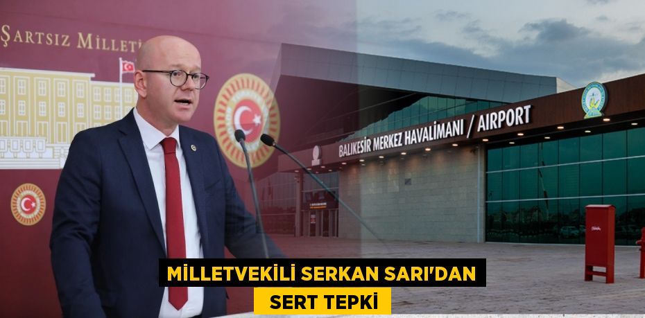 MİLLETVEKİLİ SERKAN SARI’DAN   SERT TEPKİ