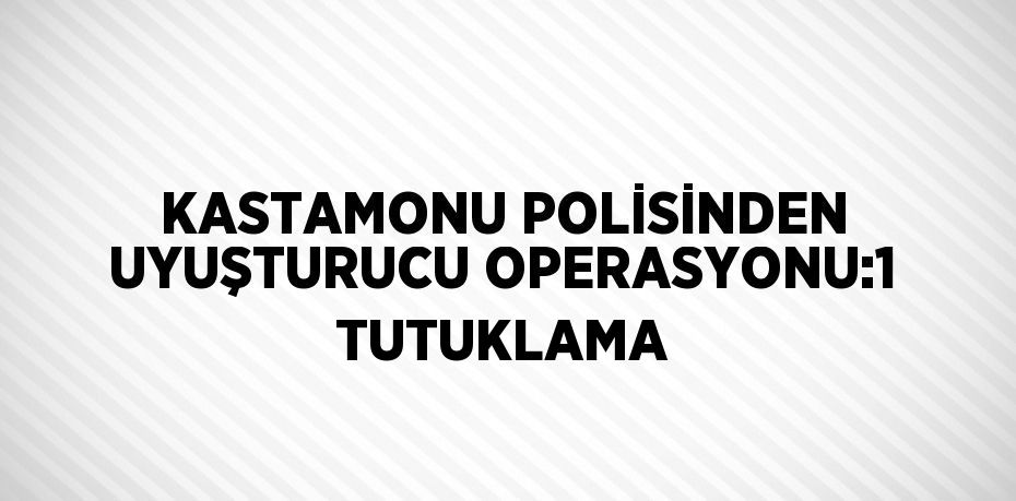 KASTAMONU POLİSİNDEN UYUŞTURUCU OPERASYONU:1 TUTUKLAMA