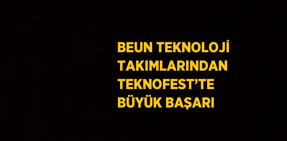 BEUN TEKNOLOJİ TAKIMLARINDAN TEKNOFEST’TE BÜYÜK BAŞARI