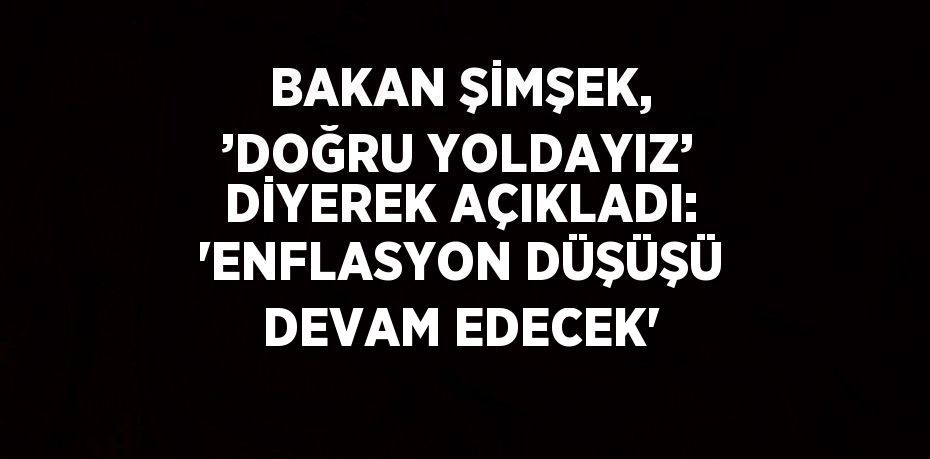 BAKAN ŞİMŞEK, ’DOĞRU YOLDAYIZ’ DİYEREK AÇIKLADI: 'ENFLASYON DÜŞÜŞÜ DEVAM EDECEK'