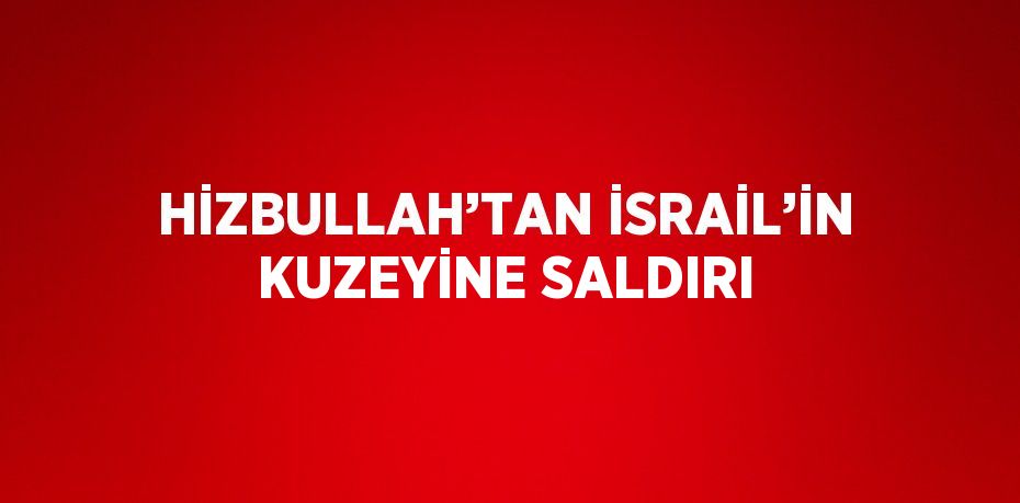 HİZBULLAH’TAN İSRAİL’İN KUZEYİNE SALDIRI